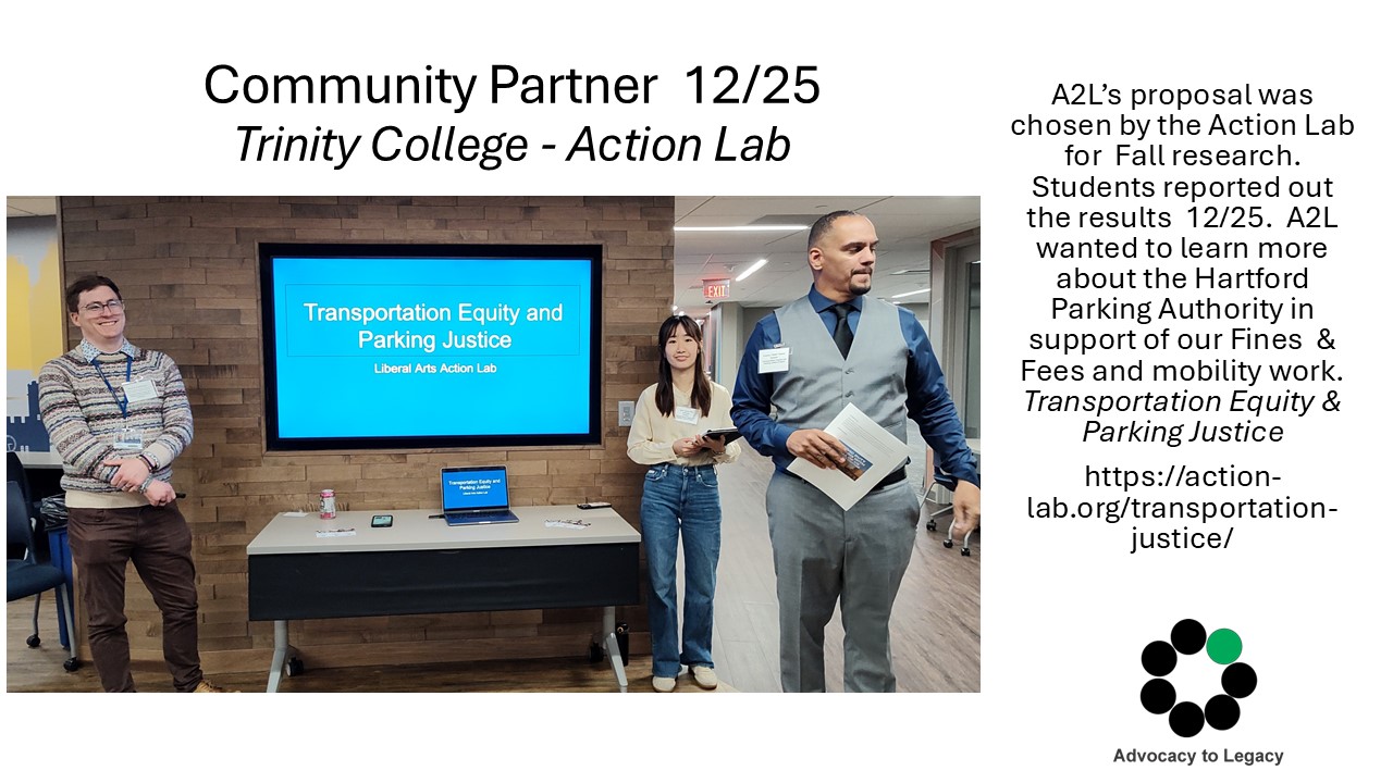 Community Partner 12/25 - Trinity College - Action Lab - A2L’s proposal was chosen by the Action Lab for Fall research. Students reported out the results 12/25. A2L wanted to learn more about the Hartford Parking Authority in support of our Fines & Fees and mobility work. Transportation Equity & Parking Justice